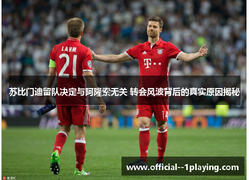 苏比门迪留队决定与阿隆索无关 转会风波背后的真实原因揭秘 苏比门迪留队决定与阿隆索无关 转会风波背后的真实原因揭秘