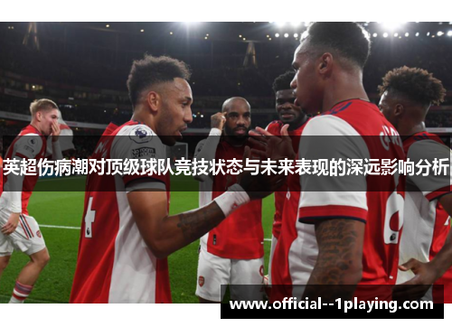 英超伤病潮对顶级球队竞技状态与未来表现的深远影响分析