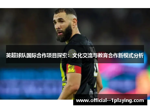 英超球队国际合作项目探索:文化交流与教育合作新模式分析 英超球队国际合作项目探索:文化交流与教育合作新模式分析