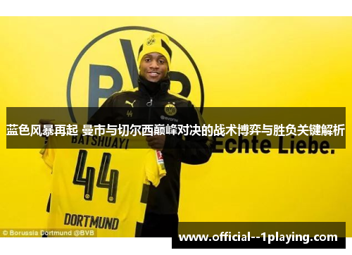 蓝色风暴再起 曼市与切尔西巅峰对决的战术博弈与胜负关键解析 蓝色风暴再起 曼市与切尔西巅峰对决的战术博弈与胜负关键解析