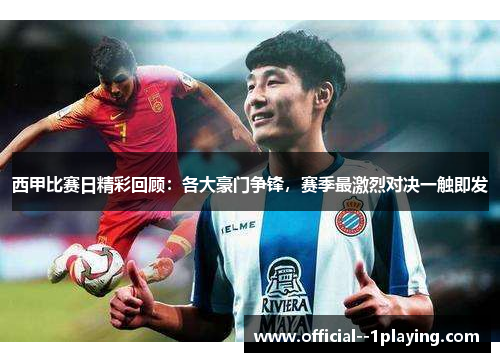 西甲比赛日精彩回顾：各大豪门争锋，赛季最激烈对决一触即发