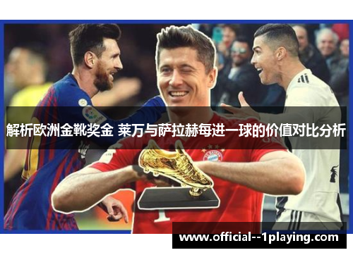 解析欧洲金靴奖金 莱万与萨拉赫每进一球的价值对比分析