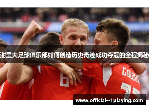 谢里夫足球俱乐部如何创造历史奇迹成功夺冠的全程揭秘