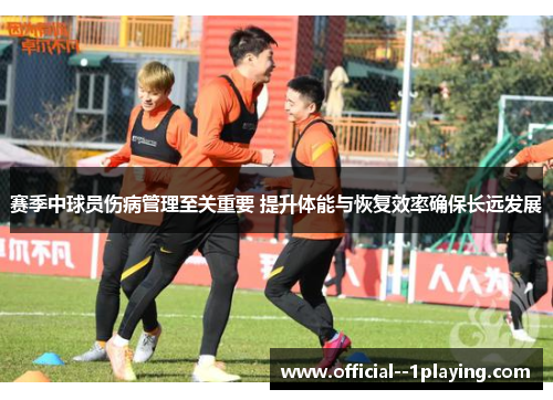 赛季中球员伤病管理至关重要 提升体能与恢复效率确保长远发展 赛季中球员伤病管理至关重要 提升体能与恢复效率确保长远发展