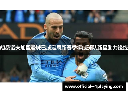 胡桑诺夫加盟曼城已成定局新赛季将成球队新星助力锋线 胡桑诺夫加盟曼城已成定局新赛季将成球队新星助力锋线