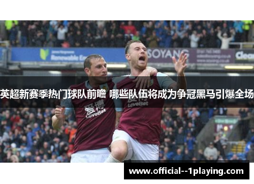 英超新赛季热门球队前瞻 哪些队伍将成为争冠黑马引爆全场 英超新赛季热门球队前瞻 哪些队伍将成为争冠黑马引爆全场