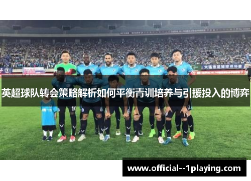 英超球队转会策略解析如何平衡青训培养与引援投入的博弈