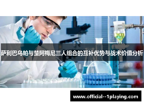 萨利巴乌帕与楚阿梅尼三人组合的互补优势与战术价值分析