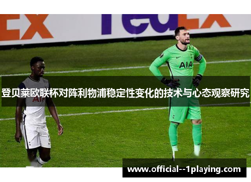 登贝莱欧联杯对阵利物浦稳定性变化的技术与心态观察研究