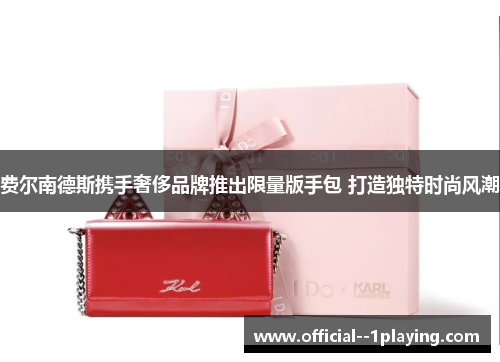 费尔南德斯携手奢侈品牌推出限量版手包 打造独特时尚风潮