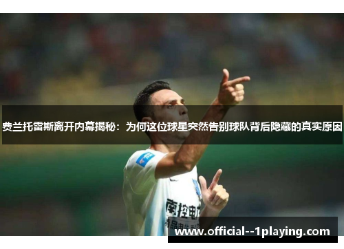 费兰托雷斯离开内幕揭秘：为何这位球星突然告别球队背后隐藏的真实原因