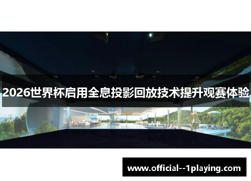 2026世界杯启用全息投影回放技术提升观赛体验 2026世界杯启用全息投影回放技术提升观赛体验