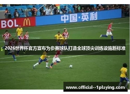 2026世界杯官方宣布为参赛球队打造全球顶尖训练设施新标准