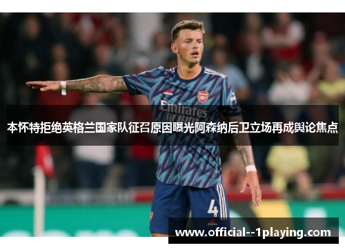 本怀特拒绝英格兰国家队征召原因曝光阿森纳后卫立场再成舆论焦点 本怀特拒绝英格兰国家队征召原因曝光阿森纳后卫立场再成舆论焦点