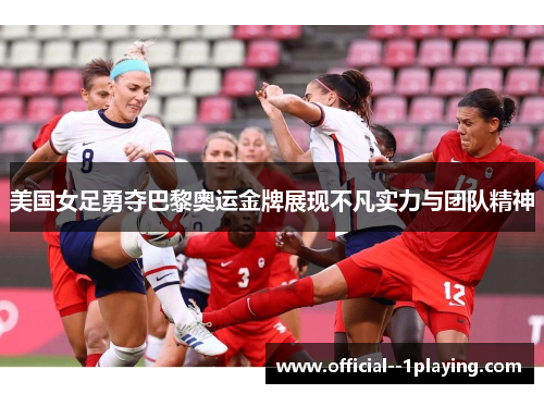 美国女足勇夺巴黎奥运金牌展现不凡实力与团队精神