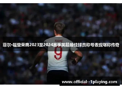 菲尔·福登荣膺2023至2024赛季英超最佳球员称号表现堪称传奇 菲尔·福登荣膺2023至2024赛季英超最佳球员称号表现堪称传奇