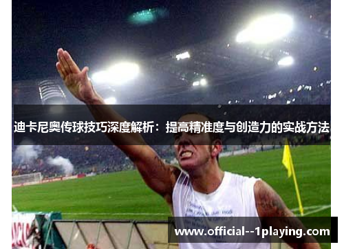 迪卡尼奥传球技巧深度解析：提高精准度与创造力的实战方法