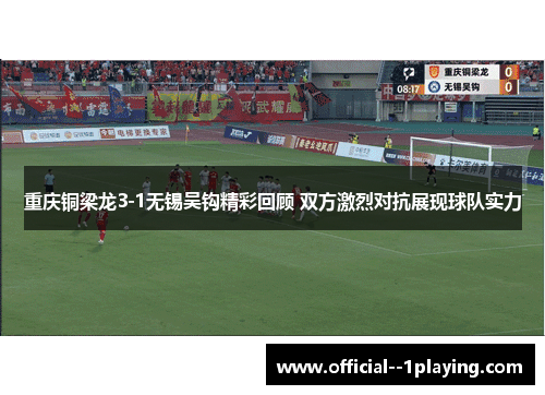 重庆铜梁龙3-1无锡吴钩精彩回顾 双方激烈对抗展现球队实力