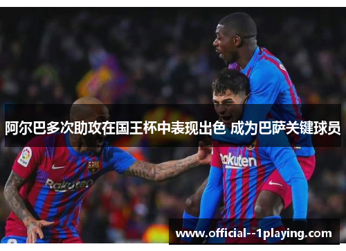 阿尔巴多次助攻在国王杯中表现出色 成为巴萨关键球员