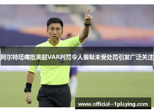阿尔特塔痛批英超VAR判罚令人羞耻未受处罚引发广泛关注