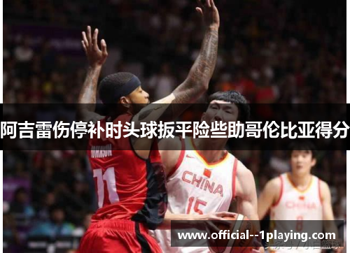 阿吉雷伤停补时头球扳平险些助哥伦比亚得分