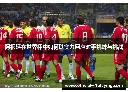 阿根廷在世界杯中如何以实力回应对手挑衅与挑战