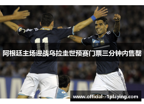 阿根廷主场迎战乌拉圭世预赛门票三分钟内售罄