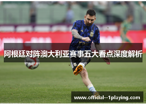 阿根廷对阵澳大利亚赛事五大看点深度解析