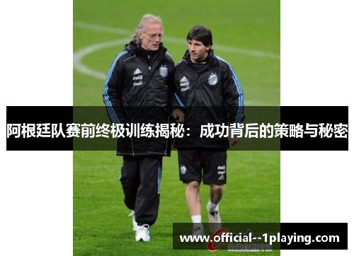 阿根廷队赛前终极训练揭秘：成功背后的策略与秘密