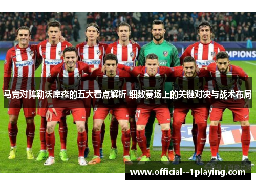 马竞对阵勒沃库森的五大看点解析 细数赛场上的关键对决与战术布局