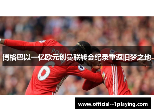 博格巴以一亿欧元创曼联转会纪录重返旧梦之地 博格巴以一亿欧元创曼联转会纪录重返旧梦之地