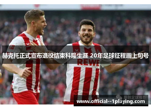 赫克托正式宣布退役结束科隆生涯 20年足球征程画上句号 赫克托正式宣布退役结束科隆生涯 20年足球征程画上句号