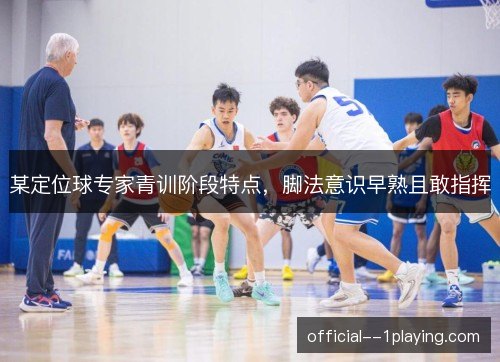 某定位球专家青训阶段特点，脚法意识早熟且敢指挥