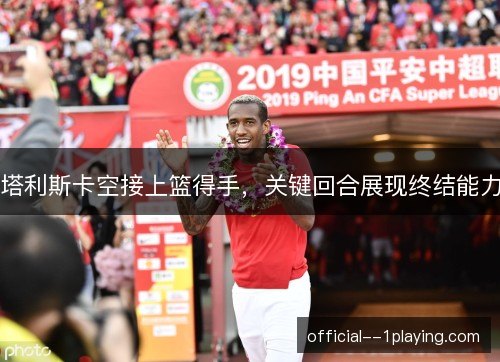 塔利斯卡空接上篮得手，关键回合展现终结能力